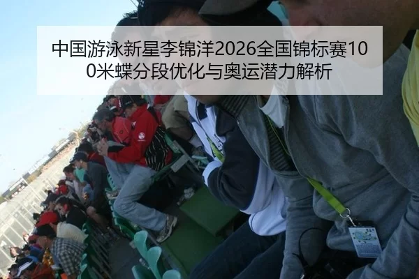 中国游泳新星李锦洋2026全国锦标赛100米蝶分段优化与奥运潜力解析